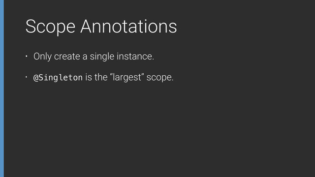 Scope Annotations
• Only create a single instance.
• @Singleton is the “largest” scope.
