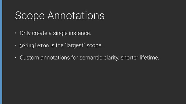 Scope Annotations
• Only create a single instance.
• @Singleton is the “largest” scope.
• Custom annotations for semantic clarity, shorter lifetime.
