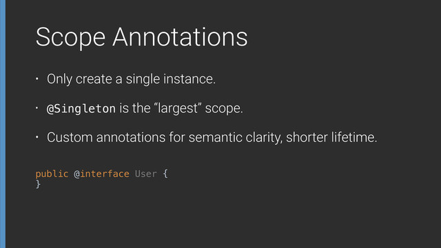 public @interface User { 
}
Scope Annotations
• Only create a single instance.
• @Singleton is the “largest” scope.
• Custom annotations for semantic clarity, shorter lifetime.
