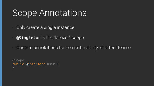 public @interface User { 
}
@Scope
Scope Annotations
• Only create a single instance.
• @Singleton is the “largest” scope.
• Custom annotations for semantic clarity, shorter lifetime.
