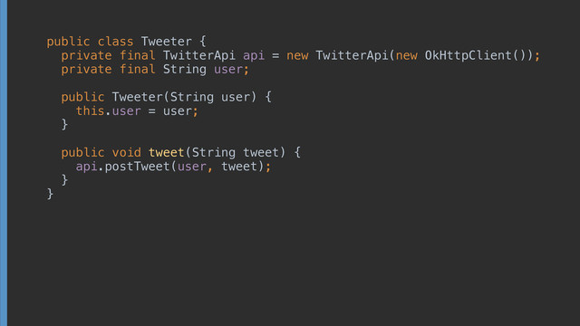public class Tweeter { 
private final TwitterApi api = new TwitterApi(new OkHttpClient()); 
private final String user; 
 
public Tweeter(String user) { 
this.user = user; 
} 
 
public void tweet(String tweet) { 
api.postTweet(user, tweet); 
} 
}
