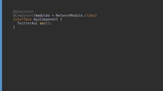 @Singleton 
@Component(modules = NetworkModule.class) 
interface ApiComponent { 
TwitterApi api(); 
}
