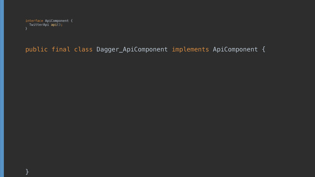 interface ApiComponent { 
TwitterApi api(); 
}
public final class Dagger_ApiComponent implements ApiComponent { 
 
 
 
 
 
 
 
 
 
 
 
 
 
 
 
}
