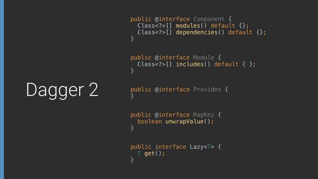 public @interface Component { 
Class>[] modules() default {}; 
Class>[] dependencies() default {}; 
}
public interface Lazy { 
T get(); 
}
public @interface Module { 
Class>[] includes() default { }; 
}
public @interface Provides { 
}
public @interface MapKey { 
boolean unwrapValue(); 
}
Dagger 2
