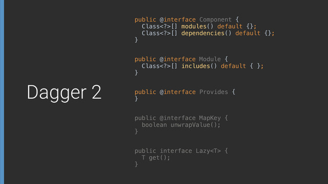 public @interface Component { 
Class>[] modules() default {}; 
Class>[] dependencies() default {}; 
}
public interface Lazy { 
T get(); 
}
public @interface Module { 
Class>[] includes() default { }; 
}
public @interface Provides { 
}
public @interface MapKey { 
boolean unwrapValue(); 
}
Dagger 2
public interface Lazy { 
T get(); 
}
public @interface MapKey { 
boolean unwrapValue(); 
}
