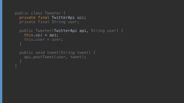 public class Tweeter { 
private final TwitterApi api; 
private final String user; 
 
public Tweeter(TwitterApi api, String user) { 
this.api = api; 
this.user = user; 
} 
 
public void tweet(String tweet) { 
api.postTweet(user, tweet); 
} 
}
