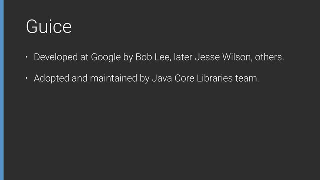 Guice
• Developed at Google by Bob Lee, later Jesse Wilson, others.
• Adopted and maintained by Java Core Libraries team.
