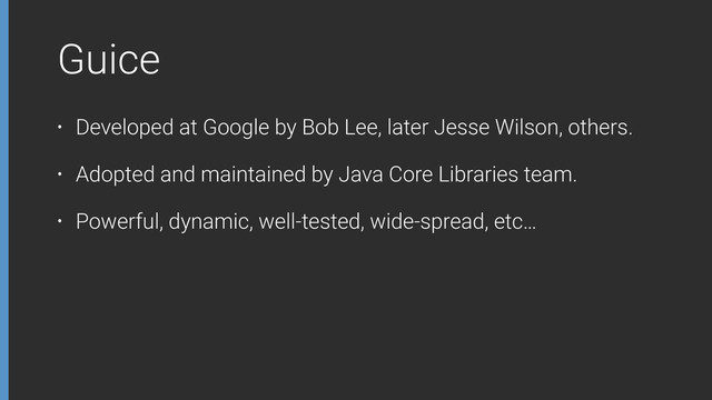 Guice
• Developed at Google by Bob Lee, later Jesse Wilson, others.
• Adopted and maintained by Java Core Libraries team.
• Powerful, dynamic, well-tested, wide-spread, etc…
