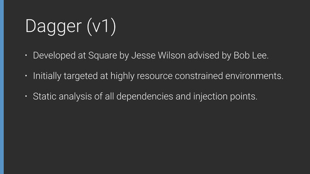 Dagger (v1)
• Developed at Square by Jesse Wilson advised by Bob Lee.
• Initially targeted at highly resource constrained environments.
• Static analysis of all dependencies and injection points.
