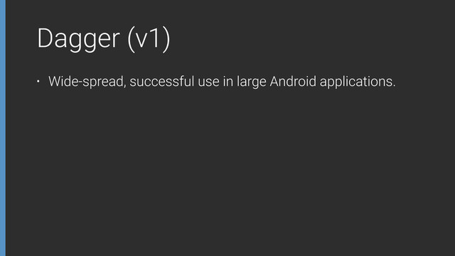 Dagger (v1)
• Wide-spread, successful use in large Android applications.
