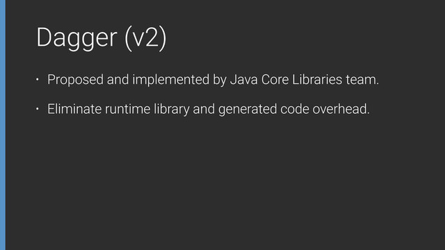 Dagger (v2)
• Proposed and implemented by Java Core Libraries team.
• Eliminate runtime library and generated code overhead.
