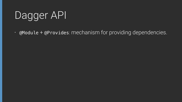 Dagger API
• @Module + @Provides: mechanism for providing dependencies.
