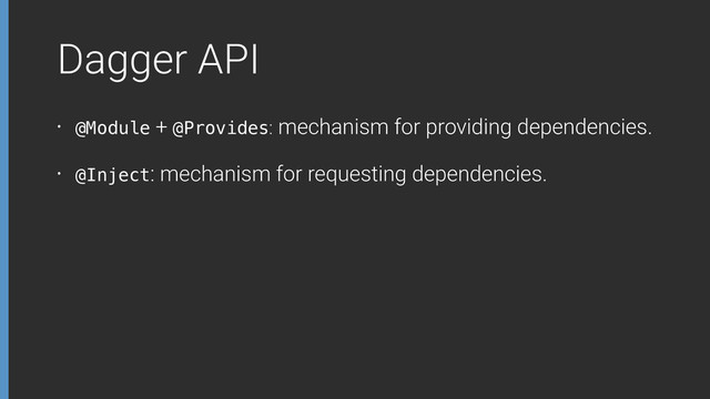 Dagger API
• @Module + @Provides: mechanism for providing dependencies.
• @Inject: mechanism for requesting dependencies.
