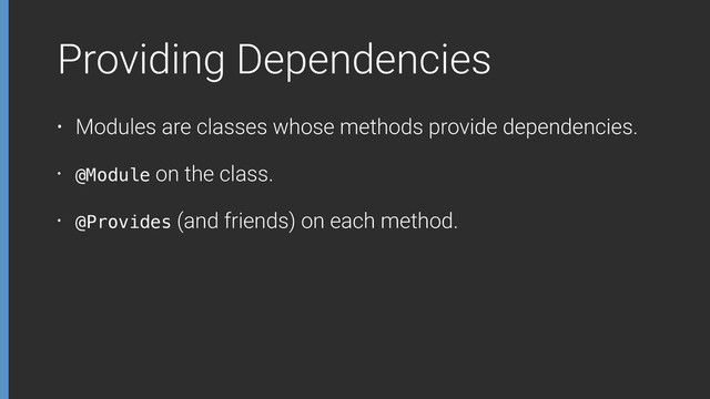 Providing Dependencies
• Modules are classes whose methods provide dependencies.
• @Module on the class.
• @Provides (and friends) on each method.
