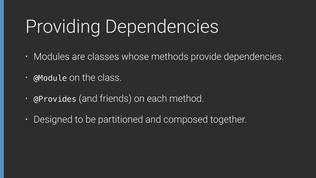 Providing Dependencies
• Modules are classes whose methods provide dependencies.
• @Module on the class.
• @Provides (and friends) on each method.
!
!
!
• Designed to be partitioned and composed together.
