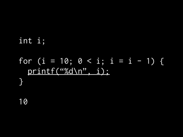 int i;
for (i = 10; 0 < i; i = i - 1) {
printf(“%d\n”, i);
}
10
