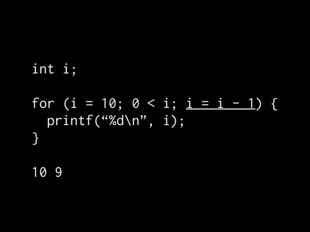 int i;
for (i = 10; 0 < i; i = i - 1) {
printf(“%d\n”, i);
}
10 9
