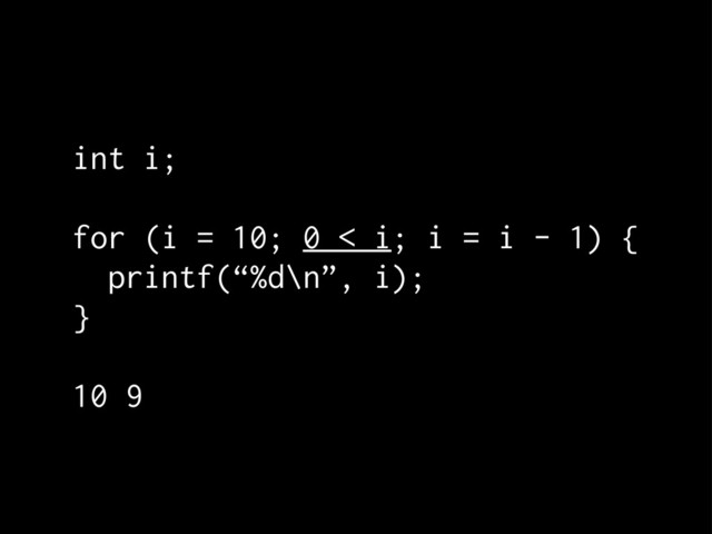int i;
for (i = 10; 0 < i; i = i - 1) {
printf(“%d\n”, i);
}
10 9

