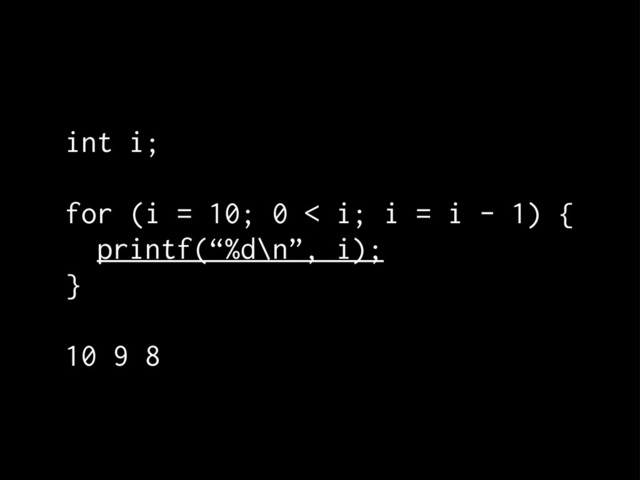 int i;
for (i = 10; 0 < i; i = i - 1) {
printf(“%d\n”, i);
}
10 9 8
