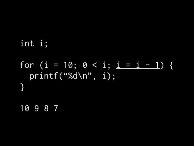 int i;
for (i = 10; 0 < i; i = i - 1) {
printf(“%d\n”, i);
}
10 9 8 7
