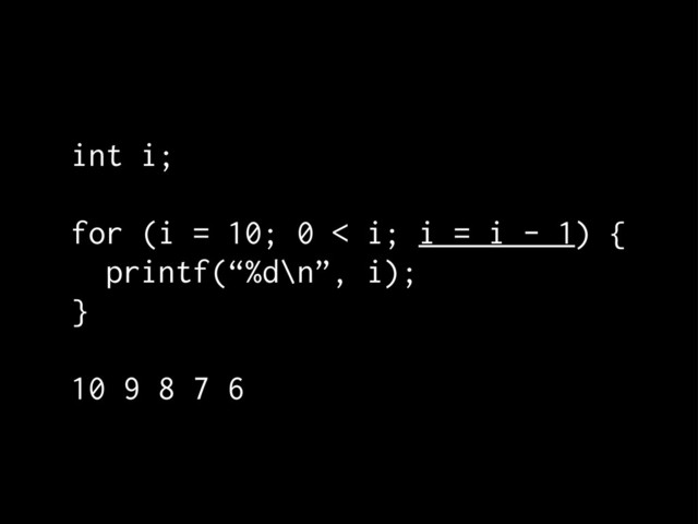 int i;
for (i = 10; 0 < i; i = i - 1) {
printf(“%d\n”, i);
}
10 9 8 7 6
