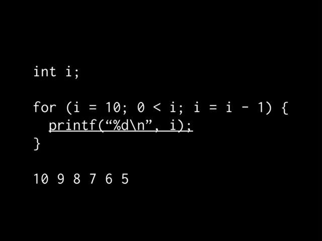 int i;
for (i = 10; 0 < i; i = i - 1) {
printf(“%d\n”, i);
}
10 9 8 7 6 5
