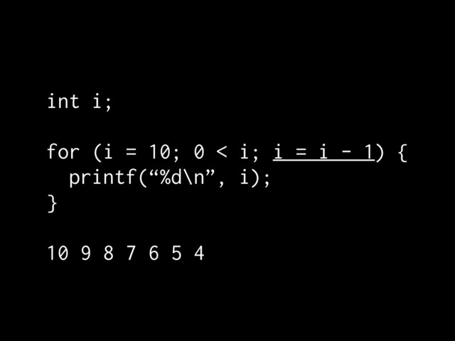int i;
for (i = 10; 0 < i; i = i - 1) {
printf(“%d\n”, i);
}
10 9 8 7 6 5 4
