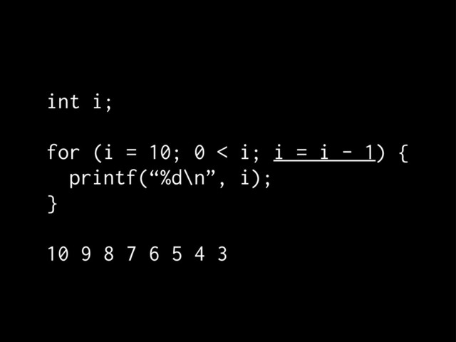 int i;
for (i = 10; 0 < i; i = i - 1) {
printf(“%d\n”, i);
}
10 9 8 7 6 5 4 3
