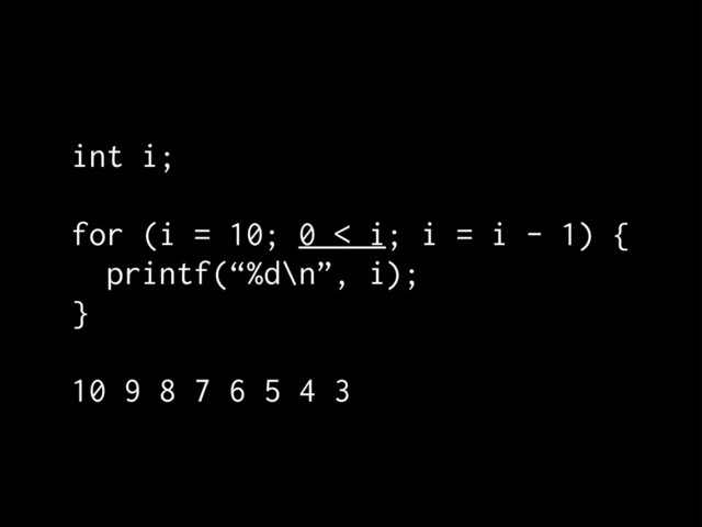 int i;
for (i = 10; 0 < i; i = i - 1) {
printf(“%d\n”, i);
}
10 9 8 7 6 5 4 3
