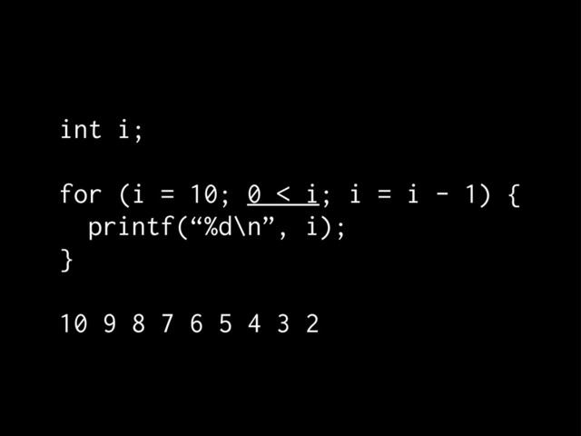 int i;
for (i = 10; 0 < i; i = i - 1) {
printf(“%d\n”, i);
}
10 9 8 7 6 5 4 3 2
