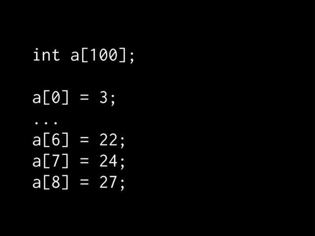 int a[100];
a[0] = 3;
...
a[6] = 22;
a[7] = 24;
a[8] = 27;
