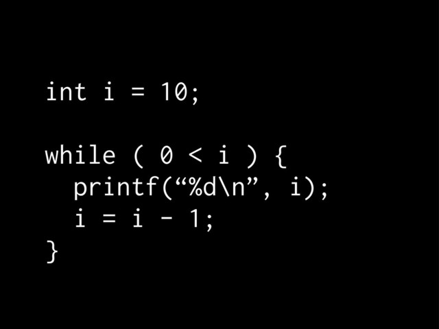 int i = 10;
while ( 0 < i ) {
printf(“%d\n”, i);
i = i - 1;
}
