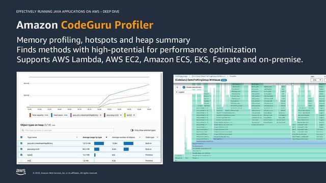 EFFECTIVELY RUNNING JAVA APPLICATIONS ON AWS – DEEP DIVE
© 2023, Amazon Web Services, Inc. or its affiliates. All rights reserved.
Amazon CodeGuru Profiler
Memory profiling, hotspots and heap summary
Finds methods with high-potential for performance optimization
Supports AWS Lambda, AWS EC2, Amazon ECS, EKS, Fargate and on-premise.
