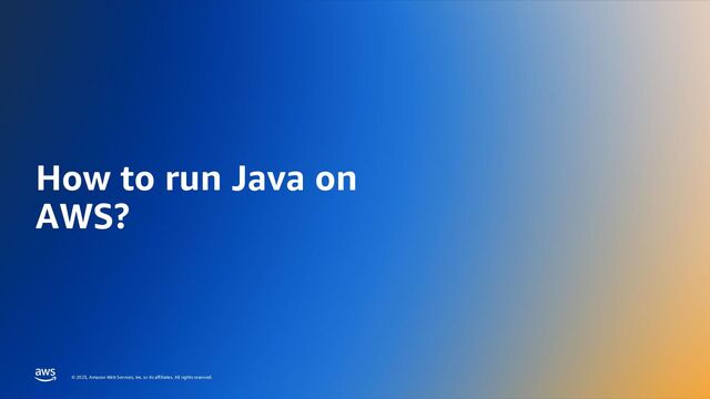 EFFECTIVELY RUNNING JAVA APPLICATIONS ON AWS – DEEP DIVE
© 2023, Amazon Web Services, Inc. or its affiliates. All rights reserved.
© 2023, Amazon Web Services, Inc. or its affiliates. All rights reserved.
How to run Java on
AWS?
