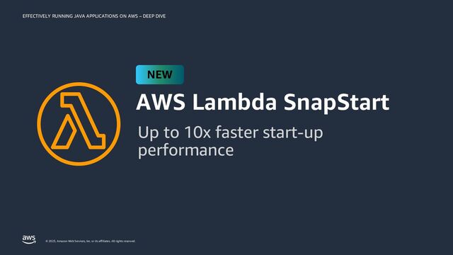 EFFECTIVELY RUNNING JAVA APPLICATIONS ON AWS – DEEP DIVE
© 2023, Amazon Web Services, Inc. or its affiliates. All rights reserved.
AWS Lambda SnapStart
Up to 10x faster start-up
performance
NEW
