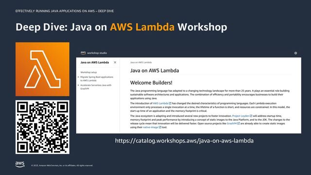 EFFECTIVELY RUNNING JAVA APPLICATIONS ON AWS – DEEP DIVE
© 2023, Amazon Web Services, Inc. or its affiliates. All rights reserved.
Deep Dive: Java on AWS Lambda Workshop
https://catalog.workshops.aws/java-on-aws-lambda
