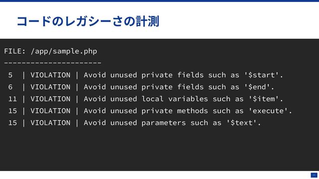 44
• : phpmd unusedcode
•
•
•
•
•
FILE: /app/sample.php
----------------------
5 | VIOLATION | Avoid unused private fields such as '$start'.
6 | VIOLATION | Avoid unused private fields such as '$end'.
11 | VIOLATION | Avoid unused local variables such as '$item'.
15 | VIOLATION | Avoid unused private methods such as 'execute'.
15 | VIOLATION | Avoid unused parameters such as '$text'.

