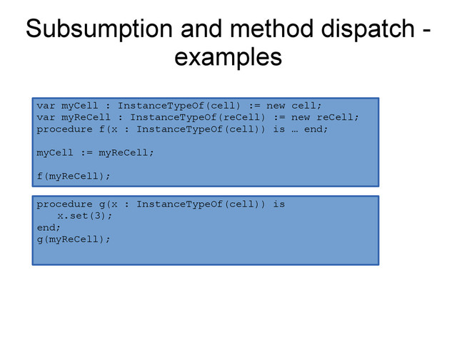 Subsumption and method dispatch -
examples
procedure g(x : InstanceTypeOf(cell)) is
x.set(3);
end;
g(myReCell);
var myCell : InstanceTypeOf(cell) := new cell;
var myReCell : InstanceTypeOf(reCell) := new reCell;
procedure f(x : InstanceTypeOf(cell)) is … end;
myCell := myReCell;
f(myReCell);

