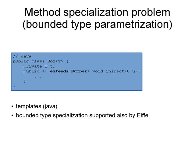 ●
templates (java)
●
bounded type specialization supported also by Eiffel
// Java
public class Box {
private T t;
public  void inspect(U u){
...
}
}
Method specialization problem
(bounded type parametrization)
