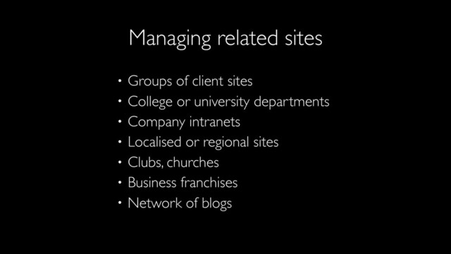 • Groups of client sites
• College or university departments
• Company intranets
• Localised or regional sites
• Clubs, churches
• Business franchises
• Network of blogs
Managing related sites

