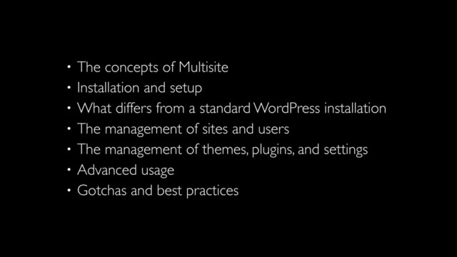 • The concepts of Multisite
• Installation and setup
• What differs from a standard WordPress installation
• The management of sites and users
• The management of themes, plugins, and settings
• Advanced usage
• Gotchas and best practices
