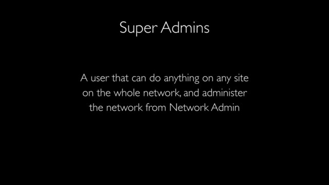 Super Admins
A user that can do anything on any site
on the whole network, and administer
the network from Network Admin
