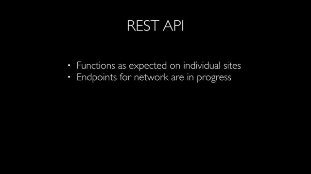 REST API
• Functions as expected on individual sites
• Endpoints for network are in progress
