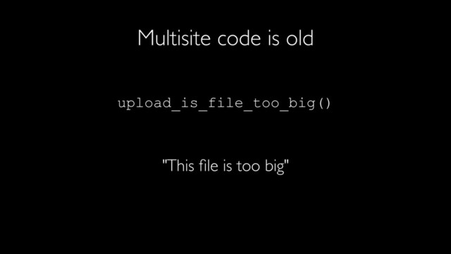Multisite code is old
upload_is_file_too_big()
"This ﬁle is too big"
