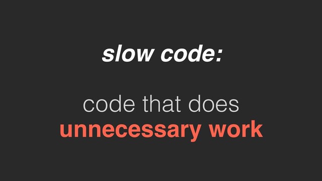 slow code:
code that does
unnecessary work
