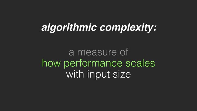 algorithmic complexity:
a measure of
how performance scales
with input size
