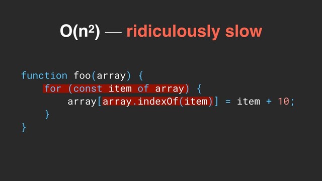 function foo(array) {
for (const item of array) {
array[array.indexOf(item)] = item + 10;
}
}
O(n2) — ridiculously slow
