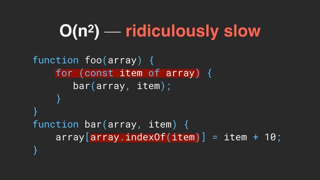 function foo(array) {
for (const item of array) {
bar(array, item);
}
}
function bar(array, item) {
array[array.indexOf(item)] = item + 10;
}
O(n2) — ridiculously slow
