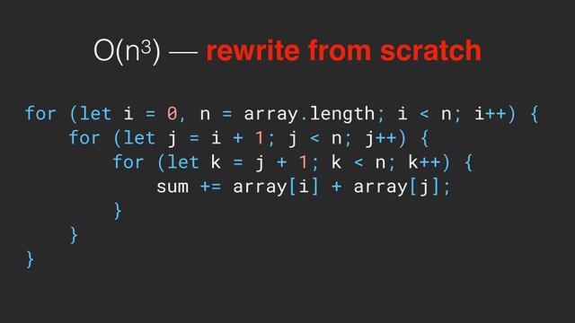 O(n3) — rewrite from scratch
for (let i = 0, n = array.length; i < n; i++) {
for (let j = i + 1; j < n; j++) {
for (let k = j + 1; k < n; k++) {
sum += array[i] + array[j];
}
}
}
