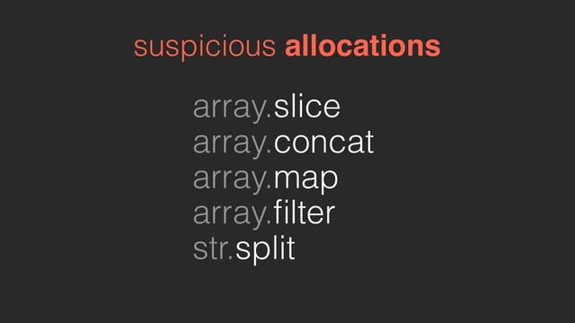 array.slice
array.concat
array.map
array.ﬁlter
str.split
suspicious allocations
